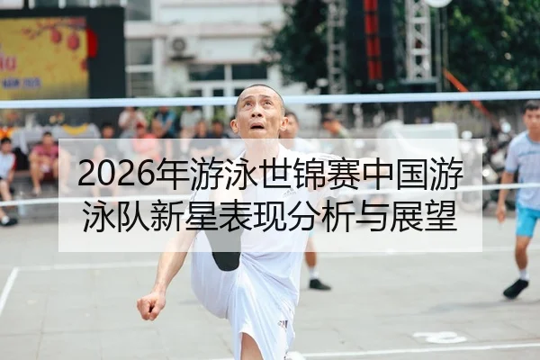 2026年游泳世锦赛中国游泳队新星表现分析与展望
