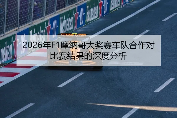 2026年F1摩纳哥大奖赛车队合作对比赛结果的深度分析