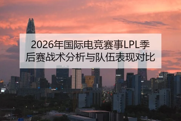 2026年国际电竞赛事LPL季后赛战术分析与队伍表现对比