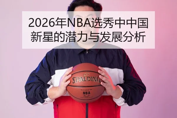 2026年NBA选秀中中国新星的潜力与发展分析