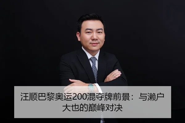 汪顺巴黎奥运200混夺牌前景：与濑户大也的巅峰对决