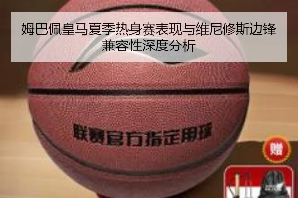 姆巴佩皇马夏季热身赛表现与维尼修斯边锋兼容性深度分析