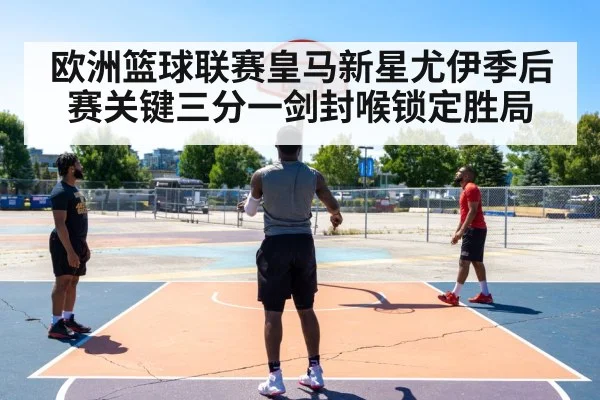 欧洲篮球联赛皇马新星尤伊季后赛关键三分一剑封喉锁定胜局