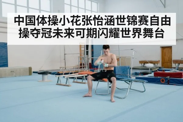 中国体操小花张怡涵世锦赛自由操夺冠未来可期闪耀世界舞台